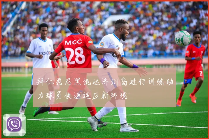 拜仁慕尼黑抵达济州岛进行训练助力球员快速适应新环境